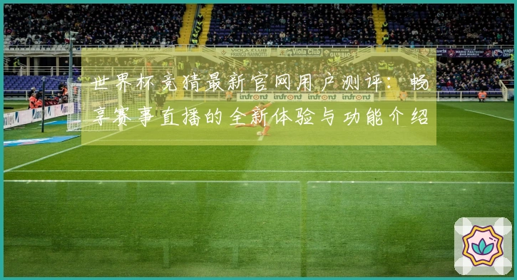 世界杯竞猜最新官网用户测评：畅享赛事直播的全新体验与功能介绍