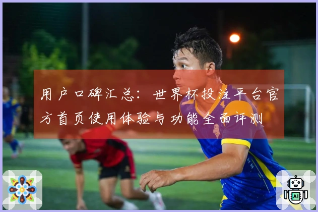用户口碑汇总：世界杯投注平台官方首页使用体验与功能全面评测