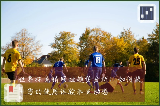 世界杯竞猜网址趋势分析：如何提升您的使用体验和互动感