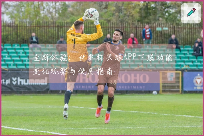 全新体验：世界杯买球APP下载功能变化观察与使用指南