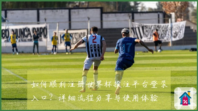 如何顺利注册世界杯投注平台登录入口？详细流程分享与使用体验