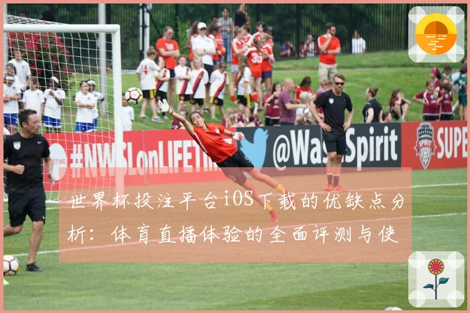 世界杯投注平台iOS下载的优缺点分析：体育直播体验的全面评测与使用指南