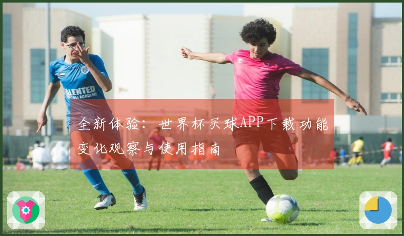全新体验：世界杯买球APP下载功能变化观察与使用指南