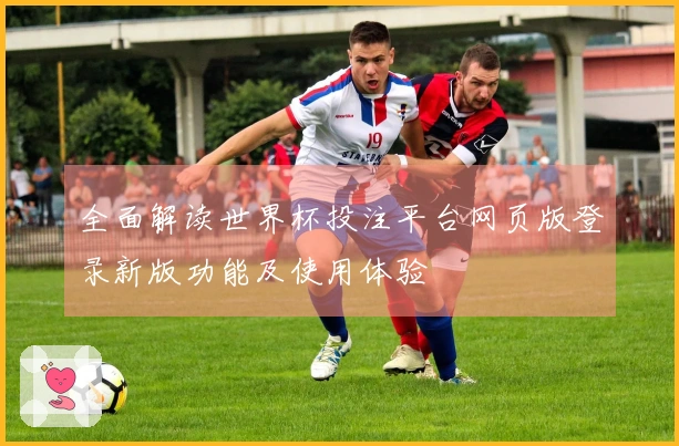 全面解读世界杯投注平台网页版登录新版功能及使用体验