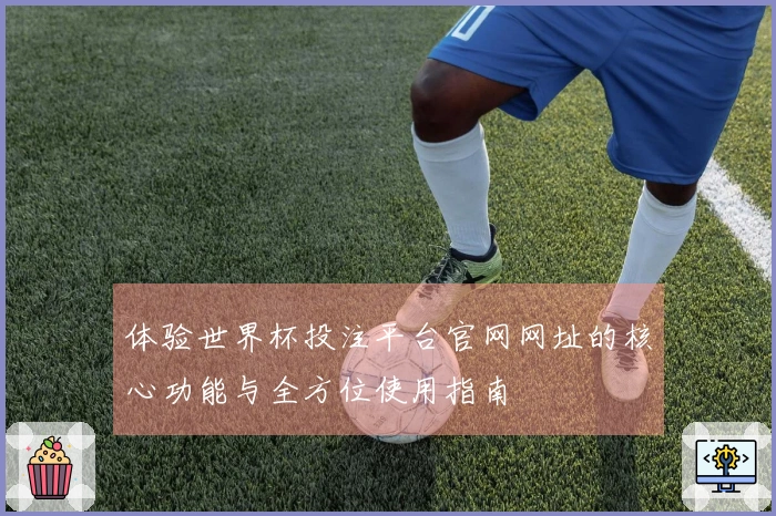 体验世界杯投注平台官网网址的核心功能与全方位使用指南