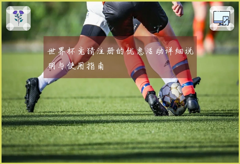 世界杯竞猜注册的优惠活动详细说明与使用指南