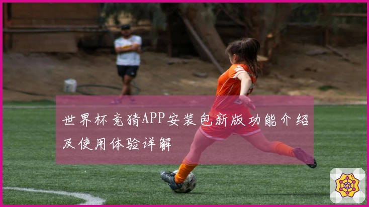 世界杯竞猜APP安装包新版功能介绍及使用体验详解