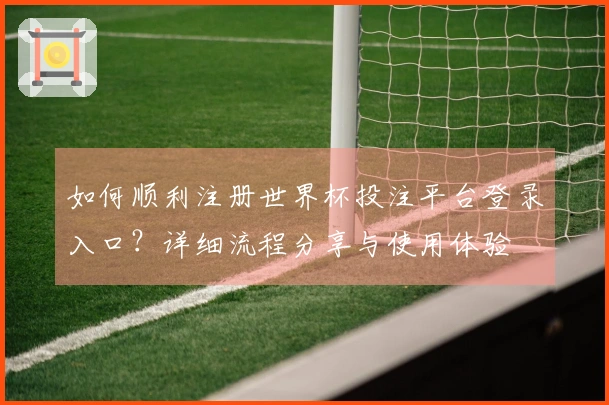 如何顺利注册世界杯投注平台登录入口？详细流程分享与使用体验