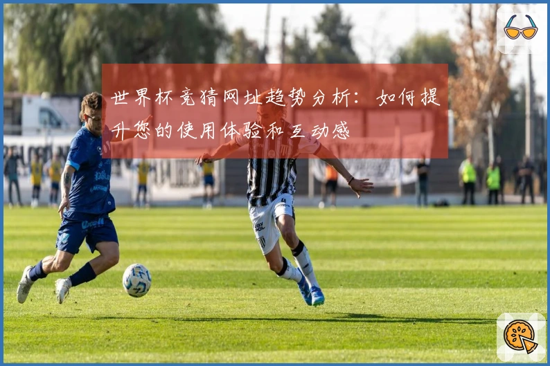 世界杯竞猜网址趋势分析：如何提升您的使用体验和互动感