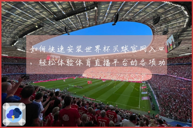 如何快速安装世界杯买球官网入口，轻松体验体育直播平台的各项功能
