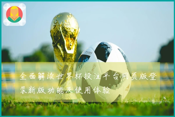 全面解读世界杯投注平台网页版登录新版功能及使用体验