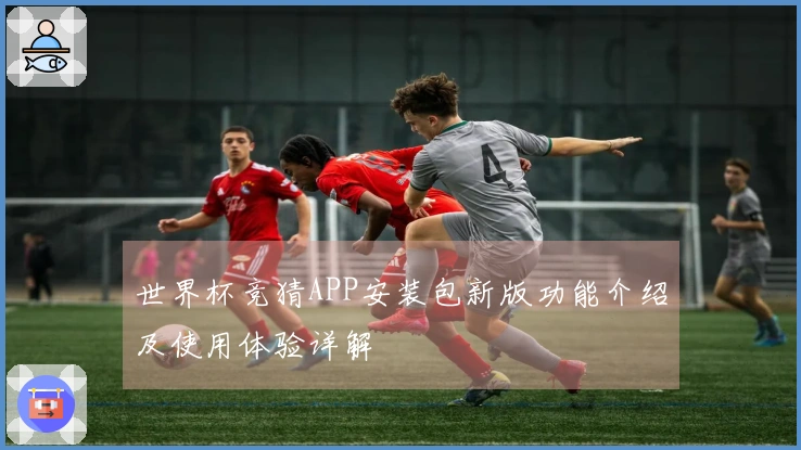 世界杯竞猜APP安装包新版功能介绍及使用体验详解