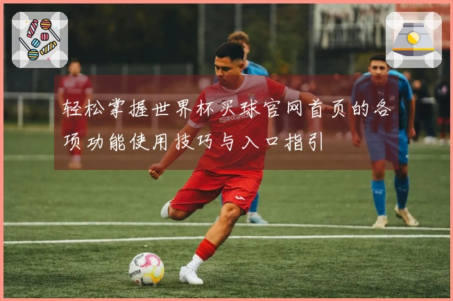 轻松掌握世界杯买球官网首页的各项功能使用技巧与入口指引