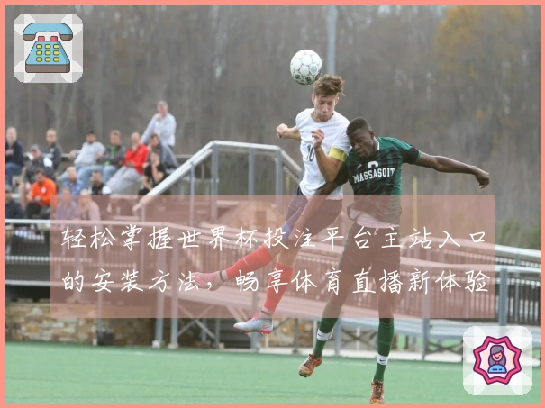 轻松掌握世界杯投注平台主站入口的安装方法，畅享体育直播新体验