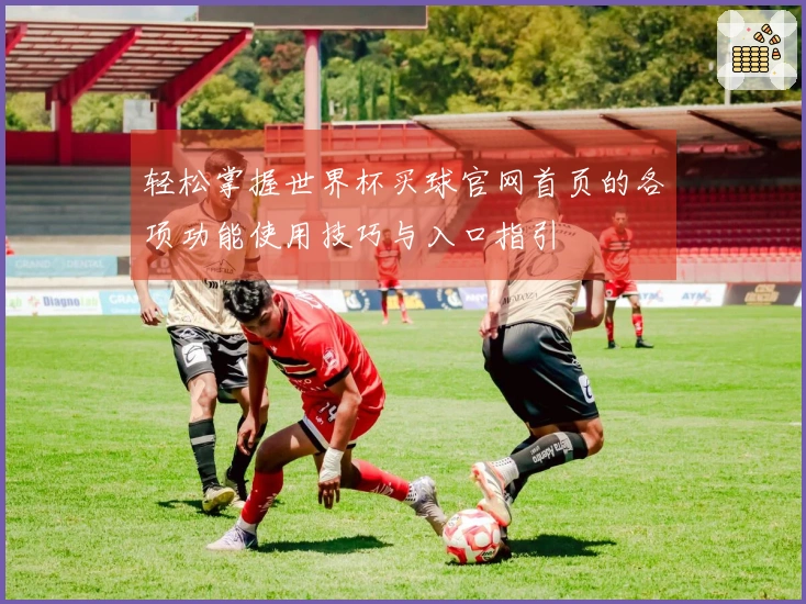 轻松掌握世界杯买球官网首页的各项功能使用技巧与入口指引
