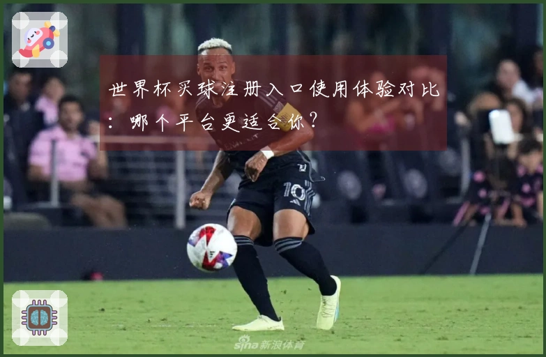 世界杯买球注册入口使用体验对比：哪个平台更适合你？