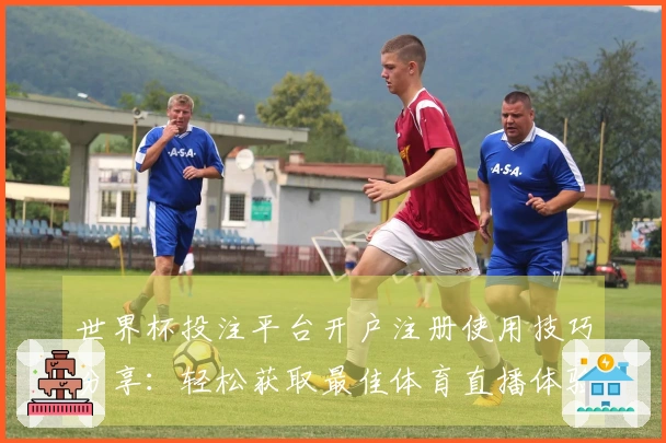 世界杯投注平台开户注册使用技巧分享：轻松获取最佳体育直播体验