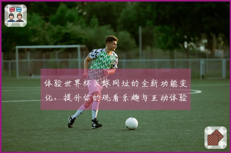 体验世界杯买球网址的全新功能变化，提升你的观看乐趣与互动体验