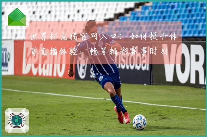 世界杯竞猜官网入口：如何提升体育直播体验，畅享精彩赛事时刻