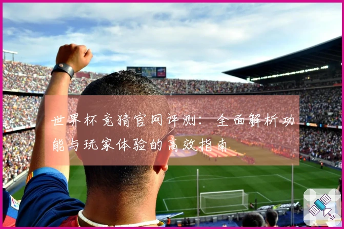世界杯竞猜官网评测：全面解析功能与玩家体验的高效指南